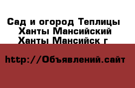 Сад и огород Теплицы. Ханты-Мансийский,Ханты-Мансийск г.